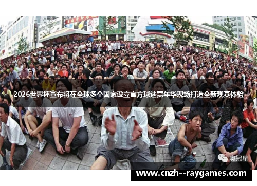 2026世界杯宣布将在全球多个国家设立官方球迷嘉年华现场打造全新观赛体验
