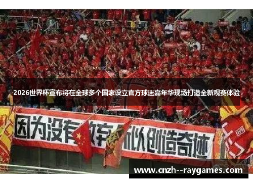 2026世界杯宣布将在全球多个国家设立官方球迷嘉年华现场打造全新观赛体验