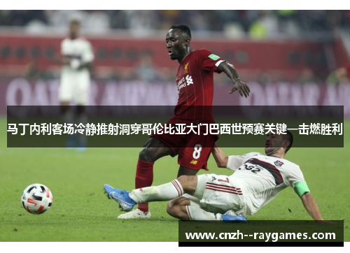 马丁内利客场冷静推射洞穿哥伦比亚大门巴西世预赛关键一击燃胜利 马丁内利客场冷静推射洞穿哥伦比亚大门巴西世预赛关键一击燃胜利