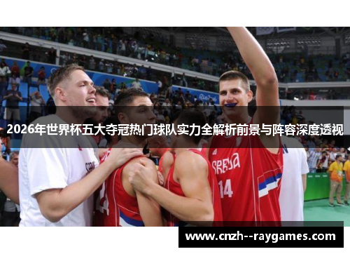 2026年世界杯五大夺冠热门球队实力全解析前景与阵容深度透视 2026年世界杯五大夺冠热门球队实力全解析前景与阵容深度透视
