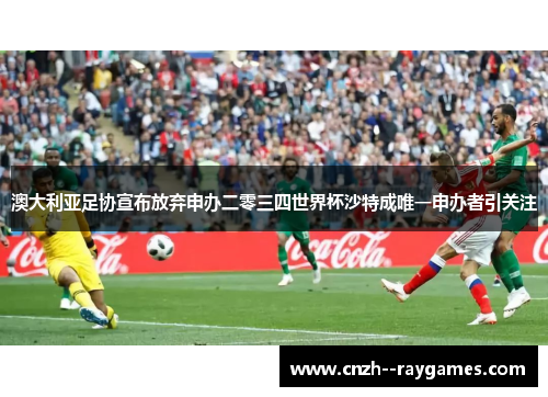 澳大利亚足协宣布放弃申办二零三四世界杯沙特成唯一申办者引关注