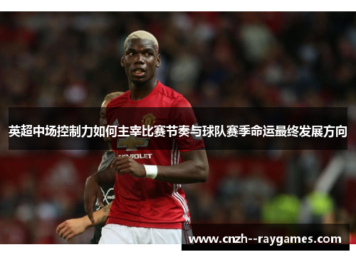 英超中场控制力如何主宰比赛节奏与球队赛季命运最终发展方向 英超中场控制力如何主宰比赛节奏与球队赛季命运最终发展方向