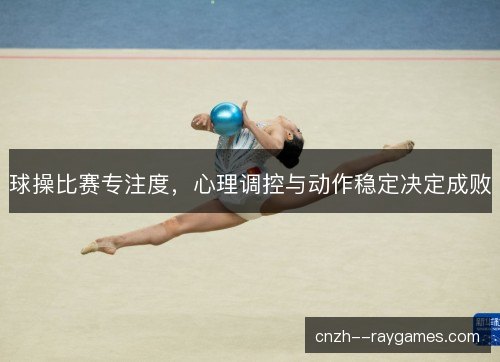 球操比赛专注度，心理调控与动作稳定决定成败
