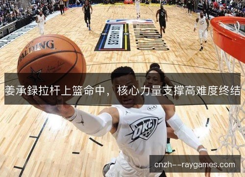 姜承録拉杆上篮命中，核心力量支撑高难度终结