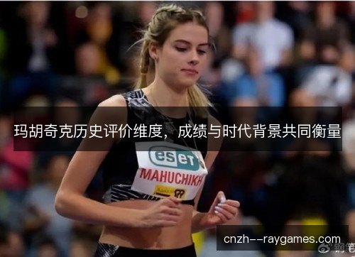 玛胡奇克历史评价维度，成绩与时代背景共同衡量